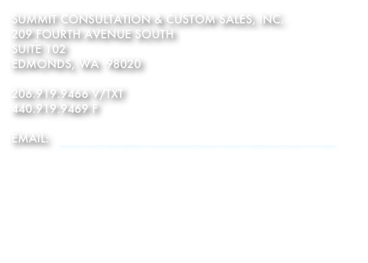 SUmmit consultation & custom sales, Inc.
209 fourth avenue south 
suite 102
edmonds, wa  98020

206.919.9466 v/txt
440.919.9469 f

EMAIL:  CUSTOMERSERVICE@summitconsultation.net
