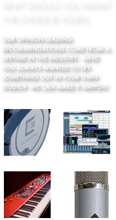 WHAT SHOULD YOU KNOW?  THE CHOICE IS YOURS.

OUR OPINION LEADING RECOMMENDATIONS COME FROM A LIFETIME IN THE INDUSTRY.  HAVE YOU ALWAYS WANTED TO TRY SOMETHING OUT IN YOUR OWN STUDIO?  WE CAN MAKE IT HAPPEN!

￼￼￼￼